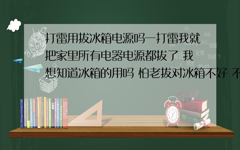 打雷用拔冰箱电源吗一打雷我就把家里所有电器电源都拔了 我想知道冰箱的用吗 怕老拔对冰箱不好 不拔还害怕雷击