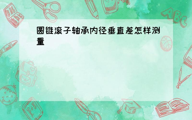 圆锥滚子轴承内径垂直差怎样测量