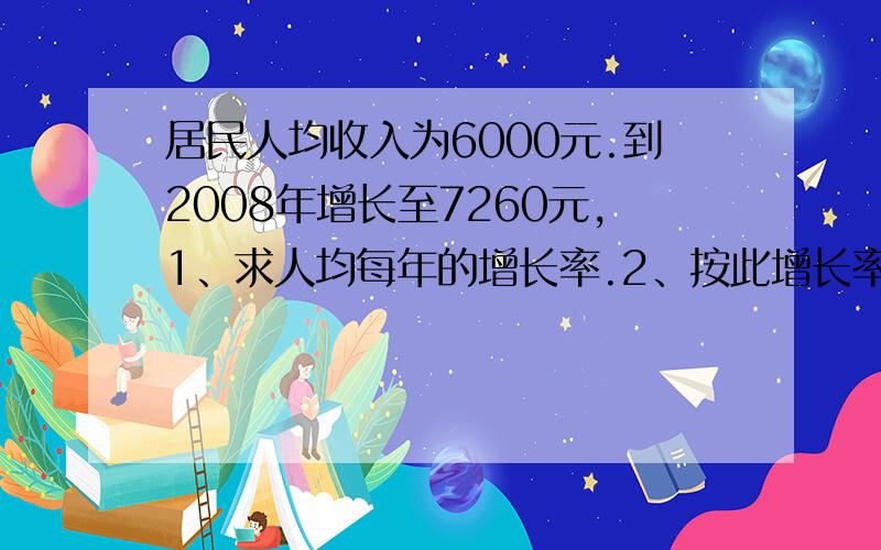 居民人均收入为6000元.到2008年增长至7260元,1、求人均每年的增长率.2、按此增长率测算,到2010年居民