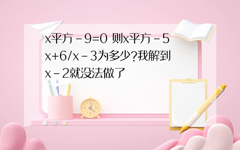 x平方-9=0 则x平方-5x+6/x-3为多少?我解到x-2就没法做了