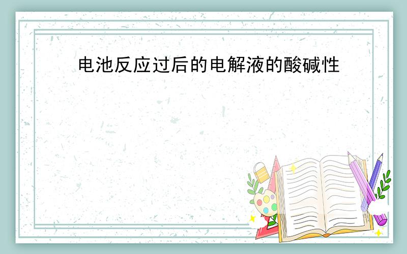 电池反应过后的电解液的酸碱性