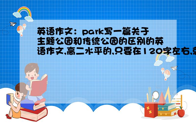 英语作文：park写一篇关于主题公园和传统公园的区别的英语作文,高二水平的,只要在120字左右,就可以了.亲们,查不到资