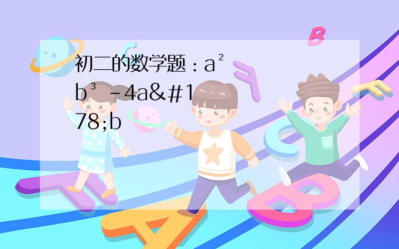 初二的数学题：a²b³ -4a²b