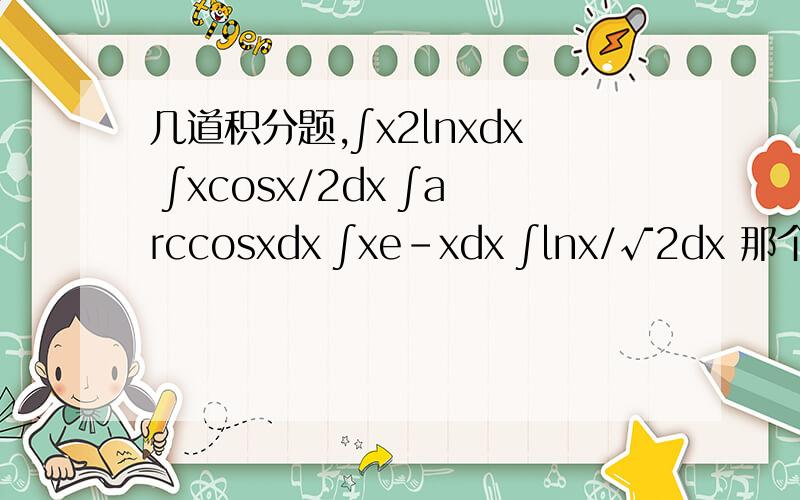 几道积分题,∫x2lnxdx ∫xcosx/2dx ∫arccosxdx ∫xe-xdx ∫lnx/√2dx 那个－x是