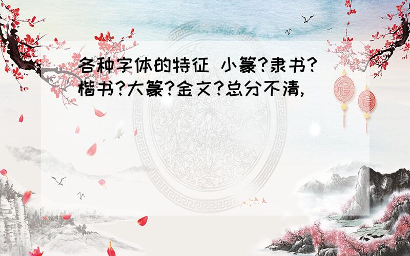 各种字体的特征 小篆?隶书?楷书?大篆?金文?总分不清,