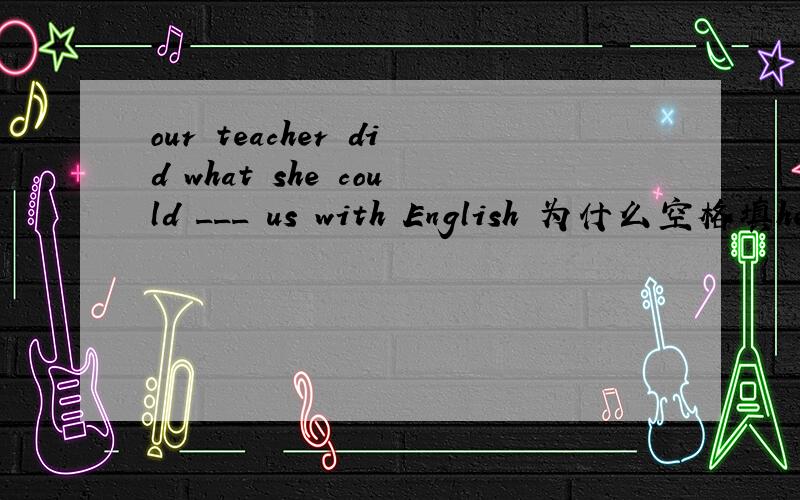 our teacher did what she could ___ us with English 为什么空格填hel