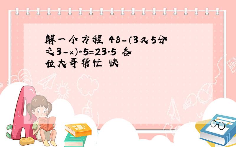 解一个方程 48-（3又5分之3-x）*5=23.5 各位大哥帮忙 快