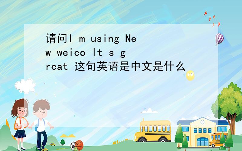 请问l m using New weico lt s great 这句英语是中文是什么