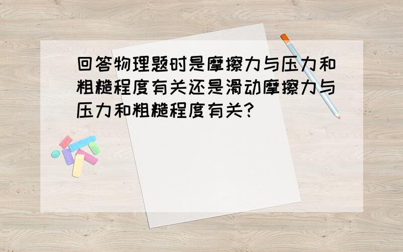 回答物理题时是摩擦力与压力和粗糙程度有关还是滑动摩擦力与压力和粗糙程度有关?