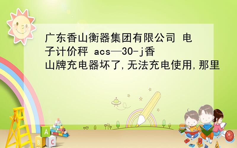 广东香山衡器集团有限公司 电子计价秤 acs—30-j香山牌充电器坏了,无法充电使用,那里