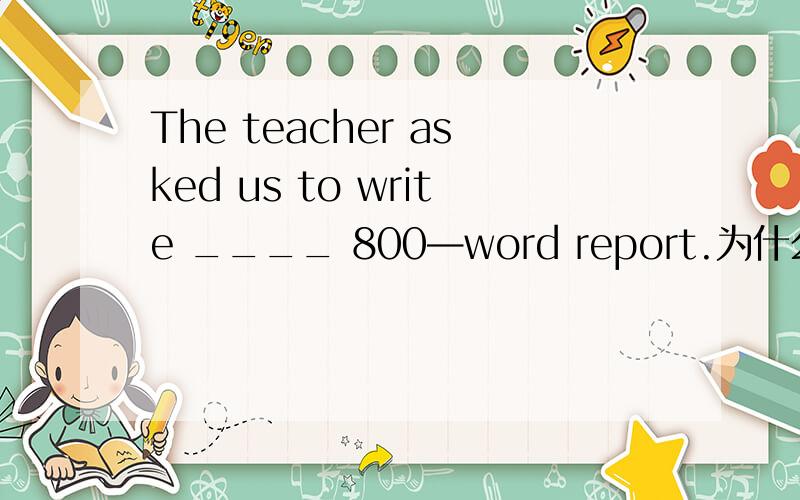 The teacher asked us to write ____ 800—word report.为什么不填a 而填