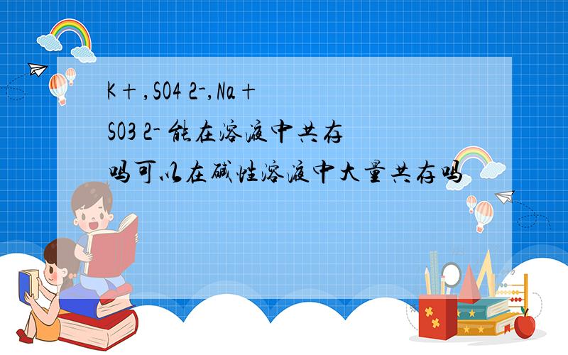 K+,SO4 2-,Na+ SO3 2- 能在溶液中共存吗可以在碱性溶液中大量共存吗