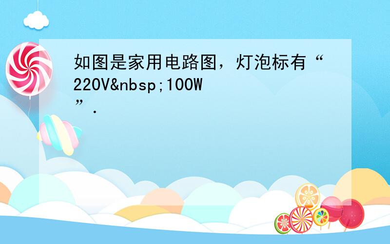 如图是家用电路图，灯泡标有“220V 100W”．