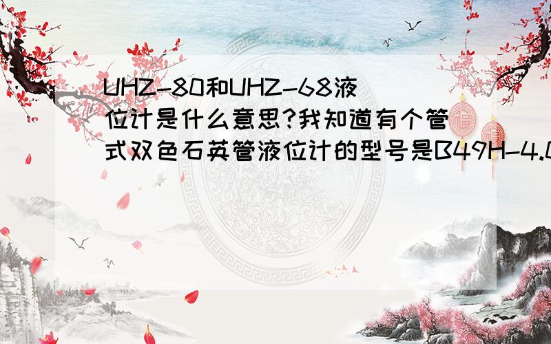 UHZ-80和UHZ-68液位计是什么意思?我知道有个管式双色石英管液位计的型号是B49H-4.0-G.（4.0MPa)