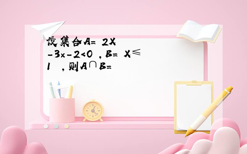 设集合A＝﹛2X²－3×－2＜O﹜,B＝﹛X≤1﹜﹜,则A∩B＝