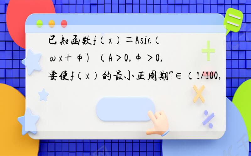 已知函数f（x）＝Asin（ωx＋φ﹚（A＞0,φ＞0,要使f（x）的最小正周期T∈（1／100,