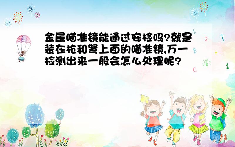 金属瞄准镜能通过安检吗?就是装在枪和弩上面的瞄准镜,万一检测出来一般会怎么处理呢?