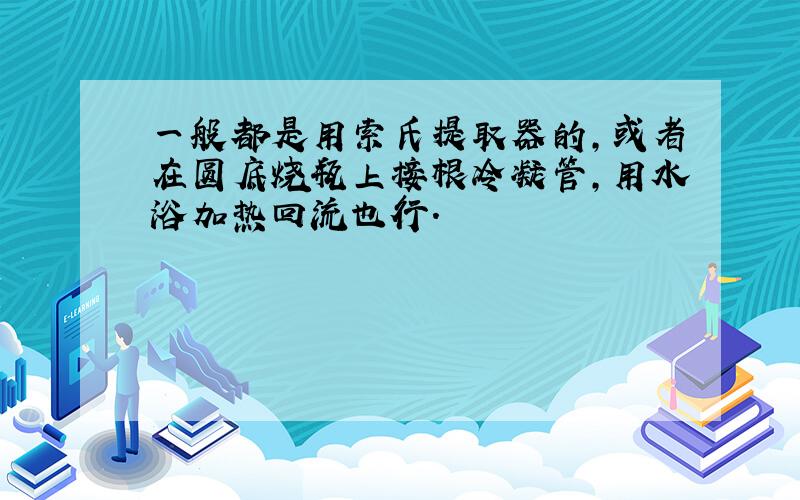 一般都是用索氏提取器的,或者在圆底烧瓶上接根冷凝管,用水浴加热回流也行.