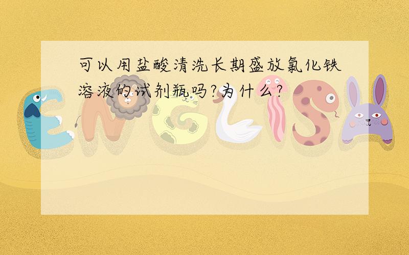 可以用盐酸清洗长期盛放氯化铁溶液的试剂瓶吗?为什么?