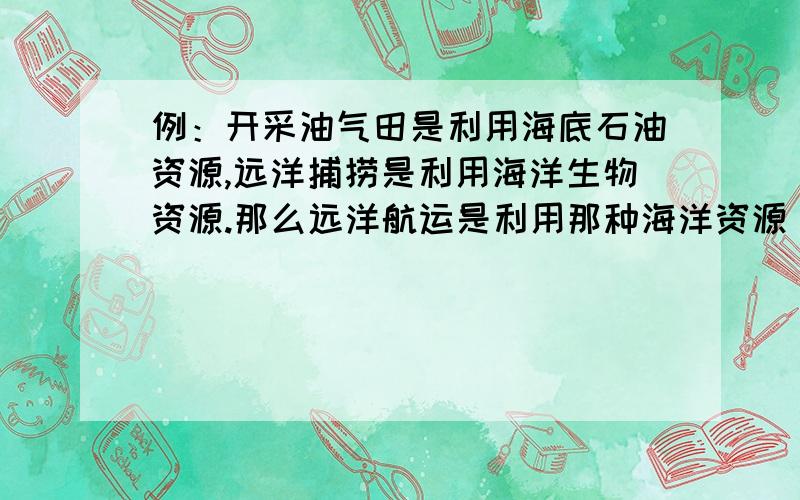 例：开采油气田是利用海底石油资源,远洋捕捞是利用海洋生物资源.那么远洋航运是利用那种海洋资源