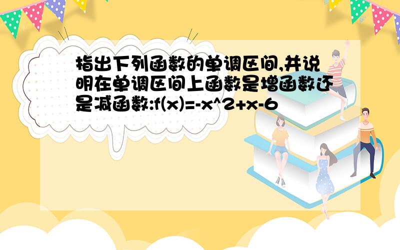 指出下列函数的单调区间,并说明在单调区间上函数是增函数还是减函数:f(x)=-x^2+x-6