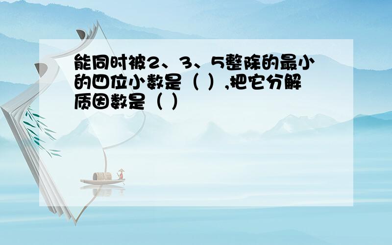 能同时被2、3、5整除的最小的四位小数是（ ）,把它分解质因数是（ ）