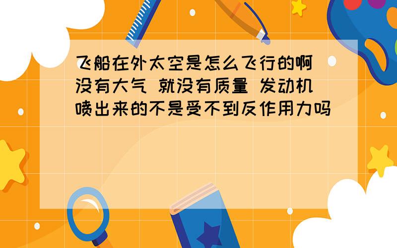 飞船在外太空是怎么飞行的啊 没有大气 就没有质量 发动机喷出来的不是受不到反作用力吗