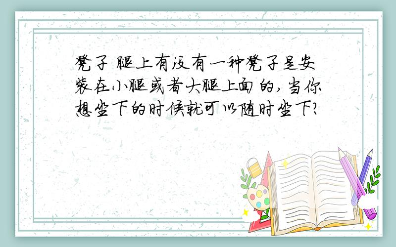 凳子 腿上有没有一种凳子是安装在小腿或者大腿上面的,当你想坐下的时候就可以随时坐下?