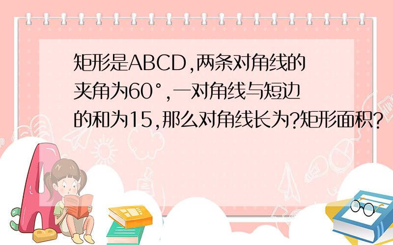 矩形是ABCD,两条对角线的夹角为60°,一对角线与短边的和为15,那么对角线长为?矩形面积?