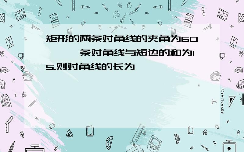 矩形的两条对角线的夹角为60°,一条对角线与短边的和为15.则对角线的长为——