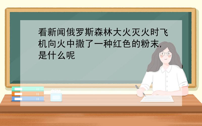 看新闻俄罗斯森林大火灭火时飞机向火中撒了一种红色的粉末,是什么呢