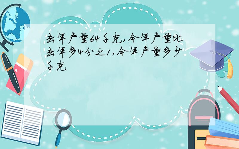 去年产量64千克,今年产量比去年多4分之1,今年产量多少千克