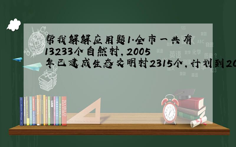 帮我解解应用题1.全市一共有13233个自然村,2005年已建成生态文明村2315个,计划到2007年全市生态文明村数要