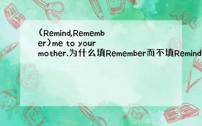 (Remind,Remember)me to your mother.为什么填Remember而不填Remind呢请大家