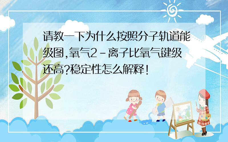 请教一下为什么按照分子轨道能级图,氧气2-离子比氧气键级还高?稳定性怎么解释!