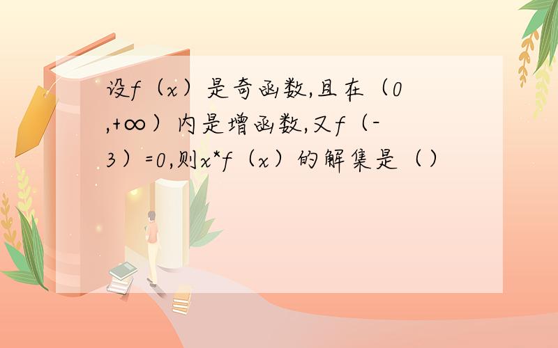 设f（x）是奇函数,且在（0,+∞）内是增函数,又f（-3）=0,则x*f（x）的解集是（）