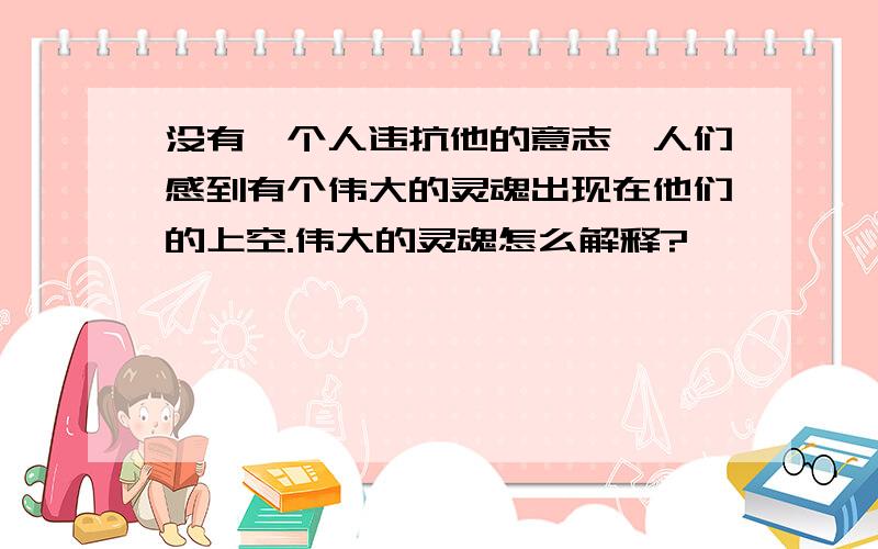 没有一个人违抗他的意志,人们感到有个伟大的灵魂出现在他们的上空.伟大的灵魂怎么解释?