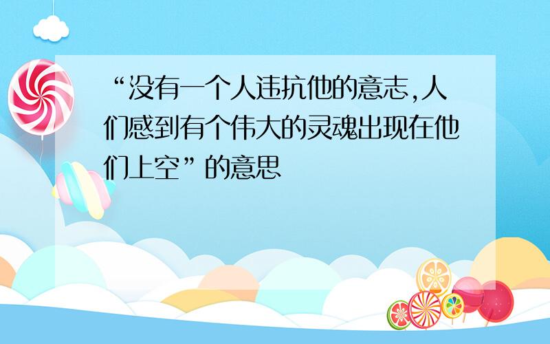 “没有一个人违抗他的意志,人们感到有个伟大的灵魂出现在他们上空”的意思