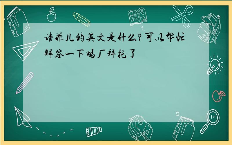 请菲儿的英文是什么?可以帮忙解答一下吗厂拜托了