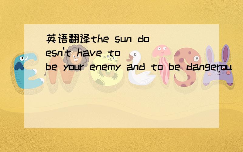 英语翻译the sun doesn't have to be your enemy and to be dangerou