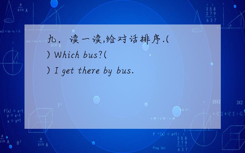 九．读一读,给对话排序.( ) Which bus?( ) I get there by bus.