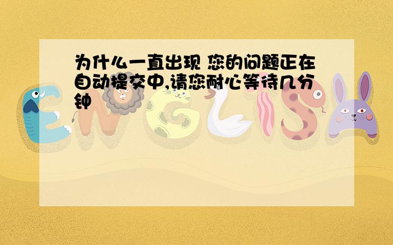 为什么一直出现 您的问题正在自动提交中,请您耐心等待几分钟