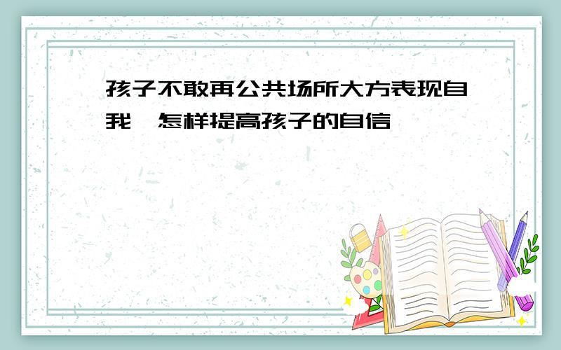 孩子不敢再公共场所大方表现自我,怎样提高孩子的自信