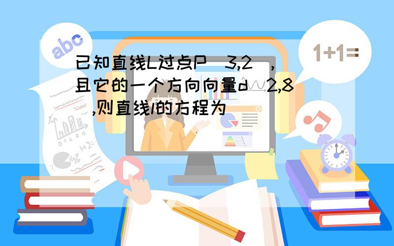 已知直线L过点P(3,2),且它的一个方向向量d(2,8),则直线l的方程为