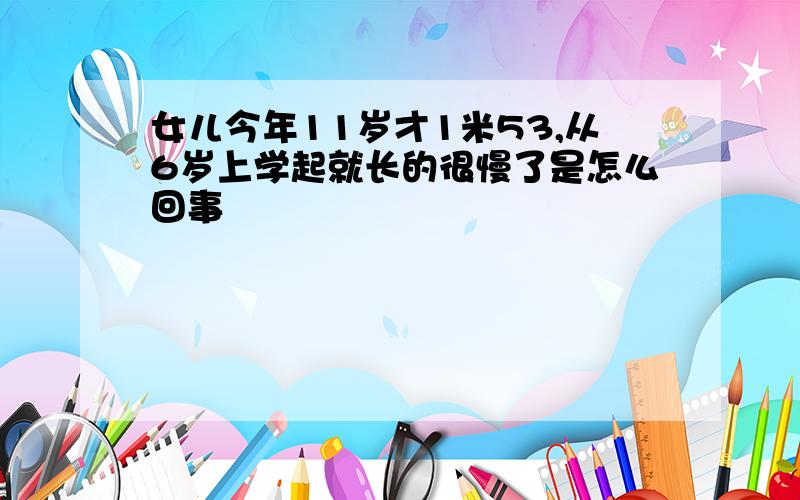 女儿今年11岁才1米53,从6岁上学起就长的很慢了是怎么回事