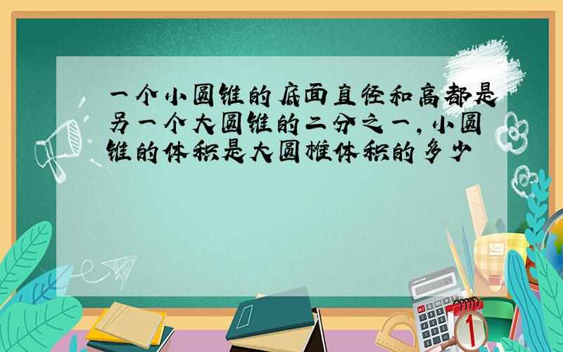 一个小圆锥的底面直径和高都是另一个大圆锥的二分之一,小圆锥的体积是大圆椎体积的多少