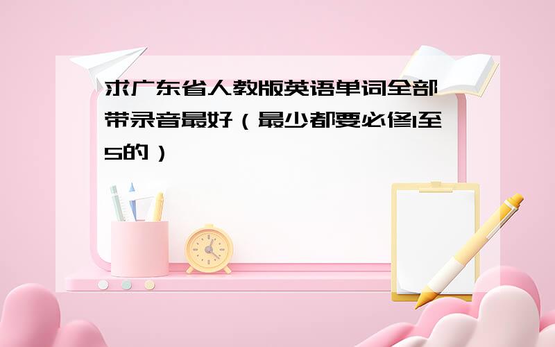 求广东省人教版英语单词全部,带录音最好（最少都要必修1至5的）