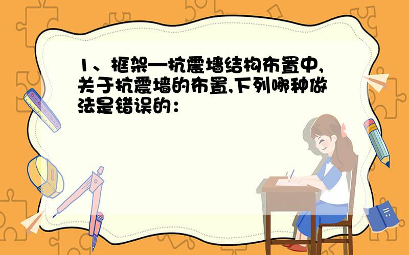 1、框架—抗震墙结构布置中,关于抗震墙的布置,下列哪种做法是错误的：