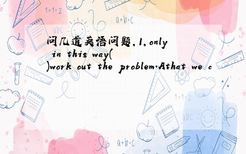 问几道英语问题,1,only in this way( )work out the problem.Athat we c