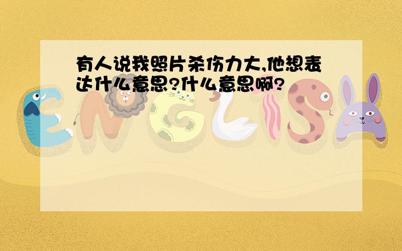 有人说我照片杀伤力大,他想表达什么意思?什么意思啊?